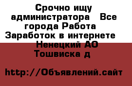 Срочно ищу администратора - Все города Работа » Заработок в интернете   . Ненецкий АО,Тошвиска д.